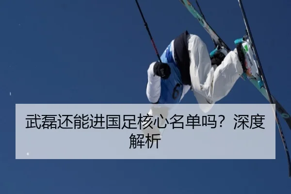 武磊还能进国足核心名单吗？深度解析