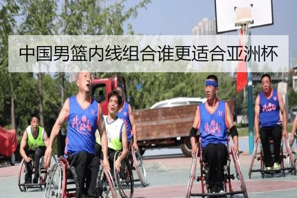 中国男篮内线组合谁更适合亚洲杯