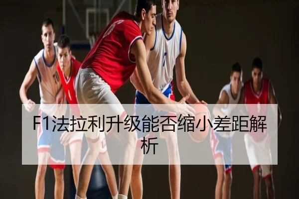 F1法拉利升级能否缩小差距解析