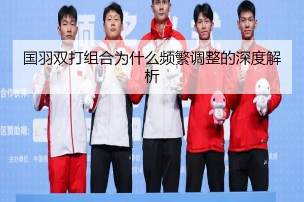 国羽双打组合为什么频繁调整的深度解析
